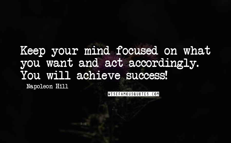 Napoleon Hill Quotes: Keep your mind focused on what you want and act accordingly. You will achieve success!