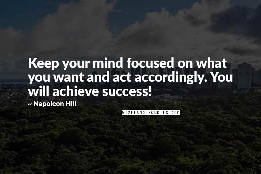 Napoleon Hill Quotes: Keep your mind focused on what you want and act accordingly. You will achieve success!