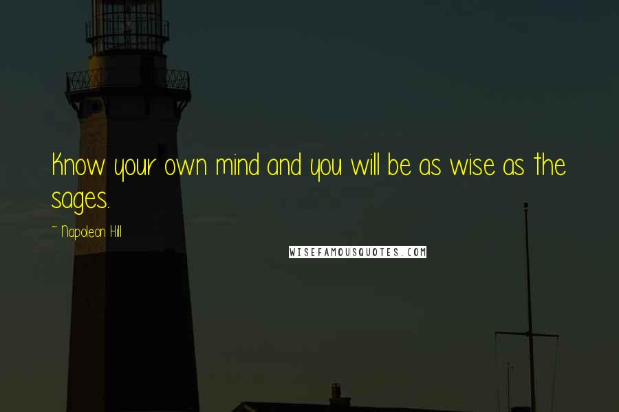 Napoleon Hill Quotes: Know your own mind and you will be as wise as the sages.