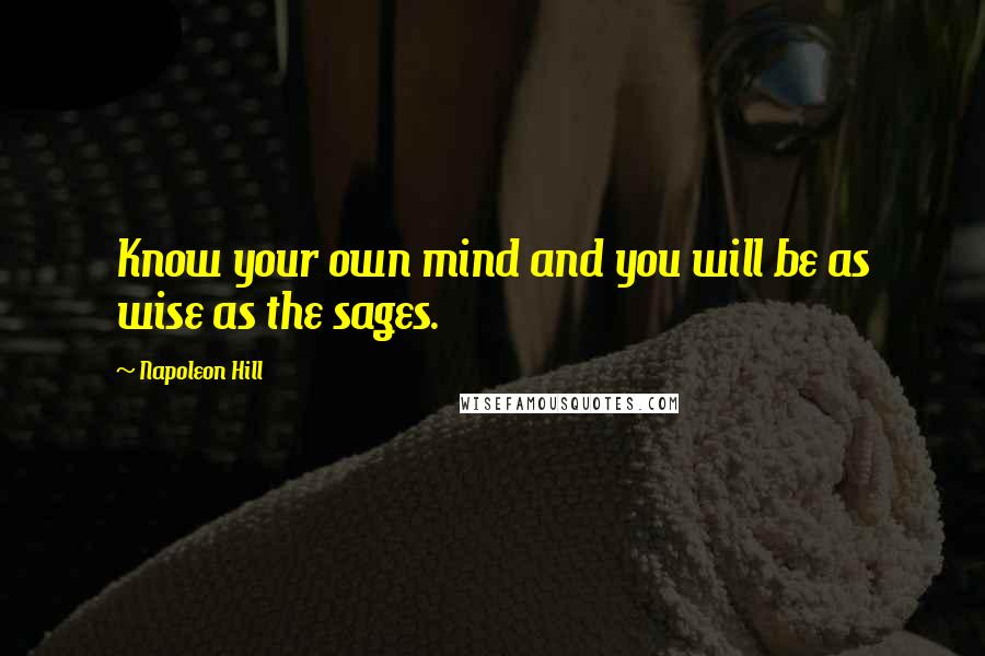 Napoleon Hill Quotes: Know your own mind and you will be as wise as the sages.