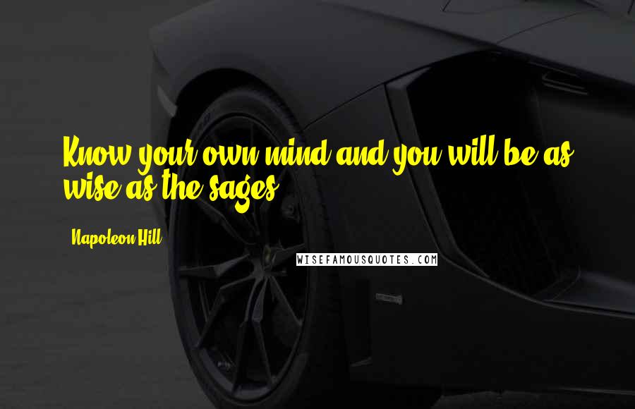 Napoleon Hill Quotes: Know your own mind and you will be as wise as the sages.