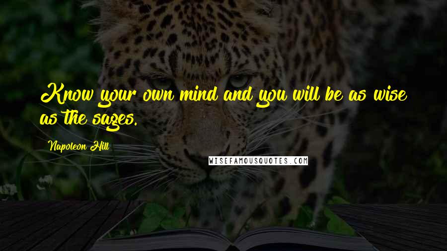 Napoleon Hill Quotes: Know your own mind and you will be as wise as the sages.
