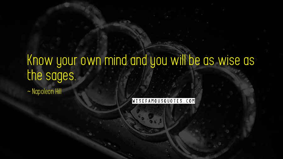 Napoleon Hill Quotes: Know your own mind and you will be as wise as the sages.