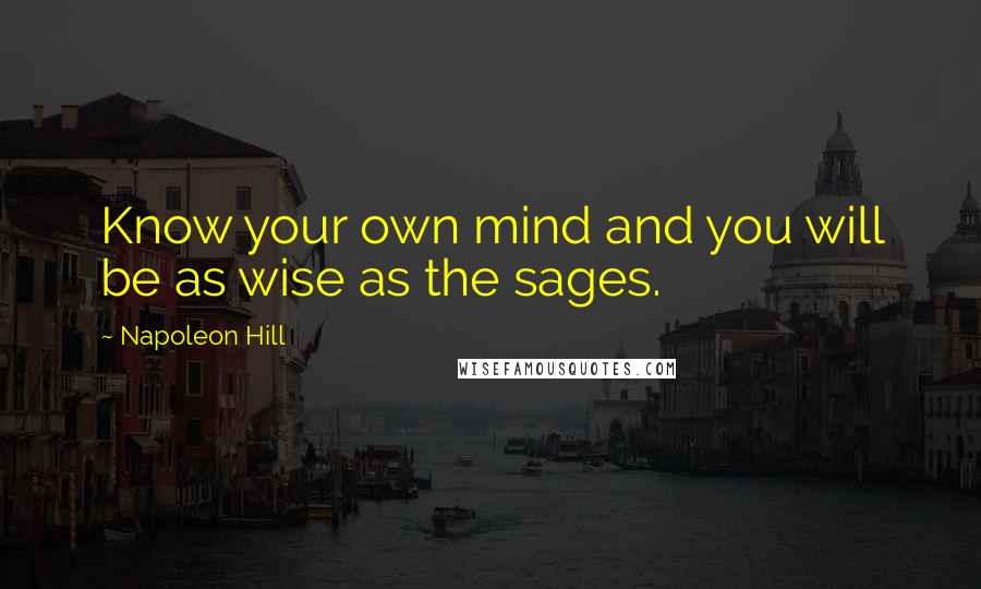 Napoleon Hill Quotes: Know your own mind and you will be as wise as the sages.