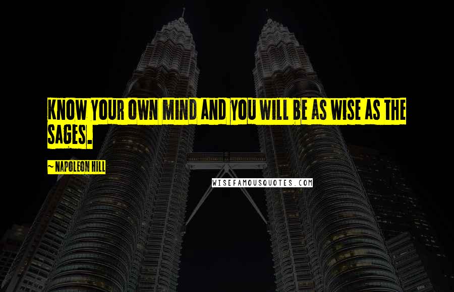 Napoleon Hill Quotes: Know your own mind and you will be as wise as the sages.