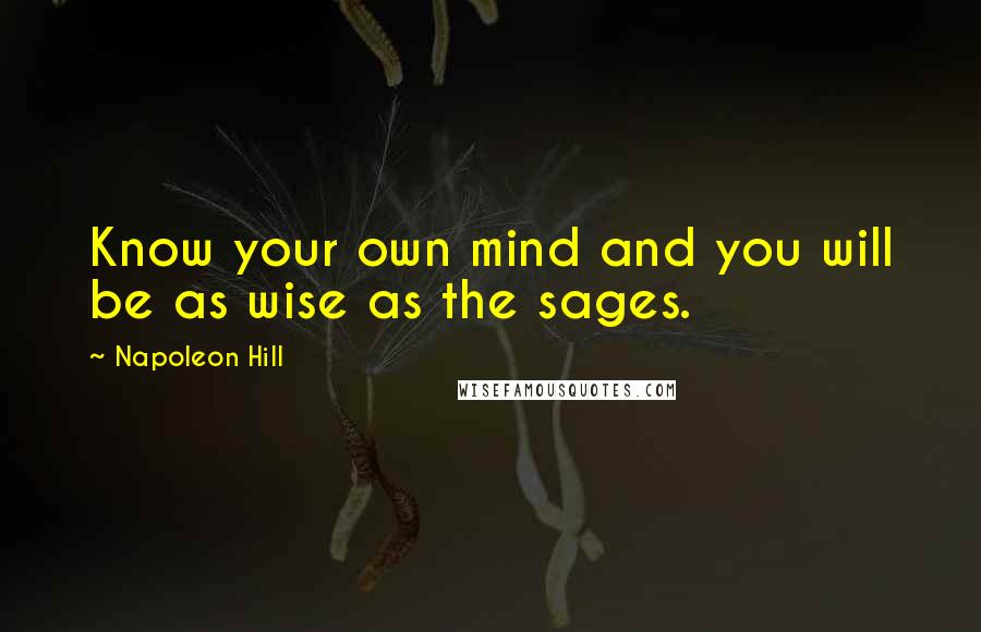 Napoleon Hill Quotes: Know your own mind and you will be as wise as the sages.