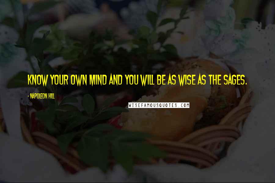 Napoleon Hill Quotes: Know your own mind and you will be as wise as the sages.