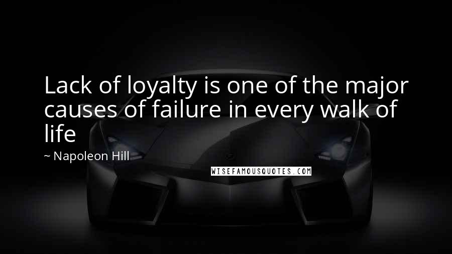 Napoleon Hill Quotes: Lack of loyalty is one of the major causes of failure in every walk of life
