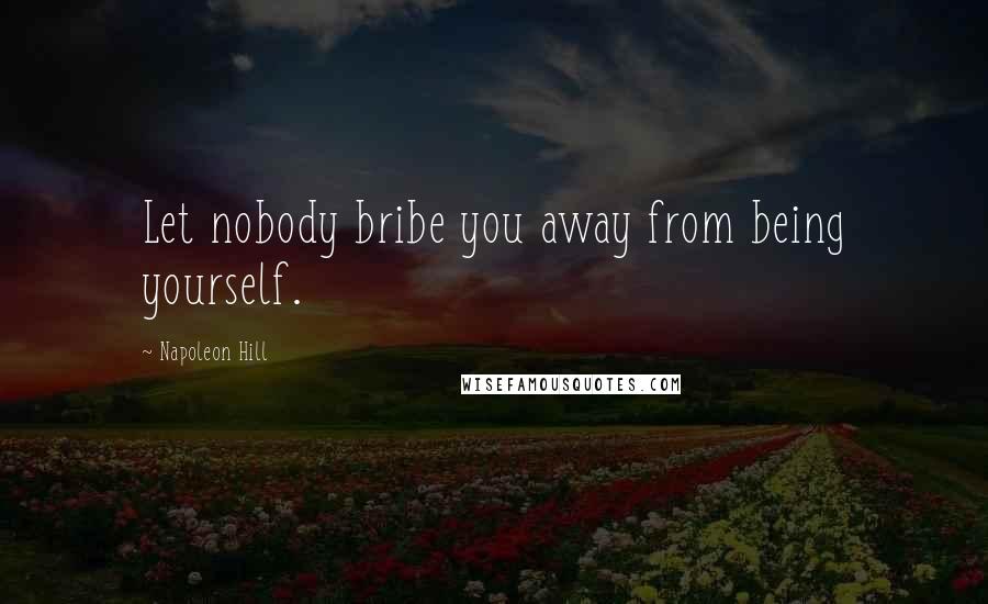 Napoleon Hill Quotes: Let nobody bribe you away from being yourself.