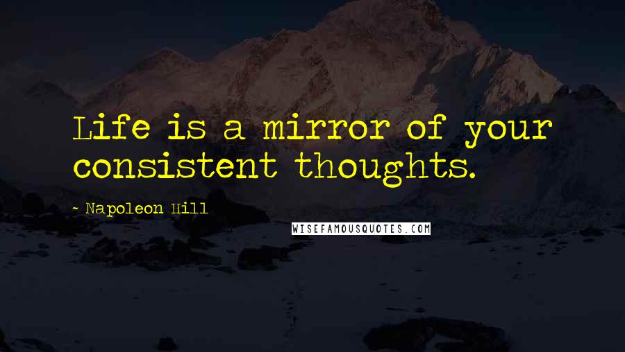 Napoleon Hill Quotes: Life is a mirror of your consistent thoughts.