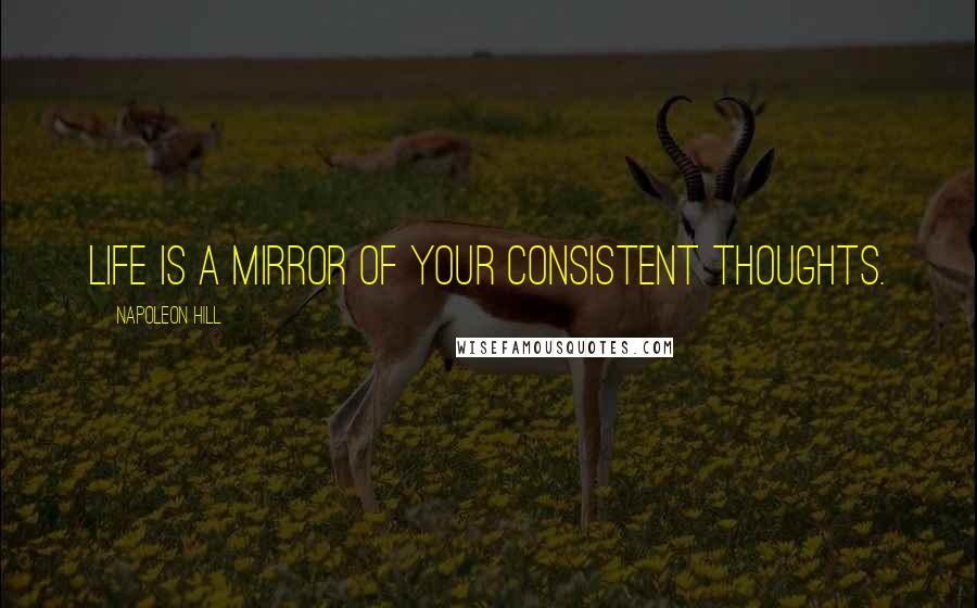 Napoleon Hill Quotes: Life is a mirror of your consistent thoughts.