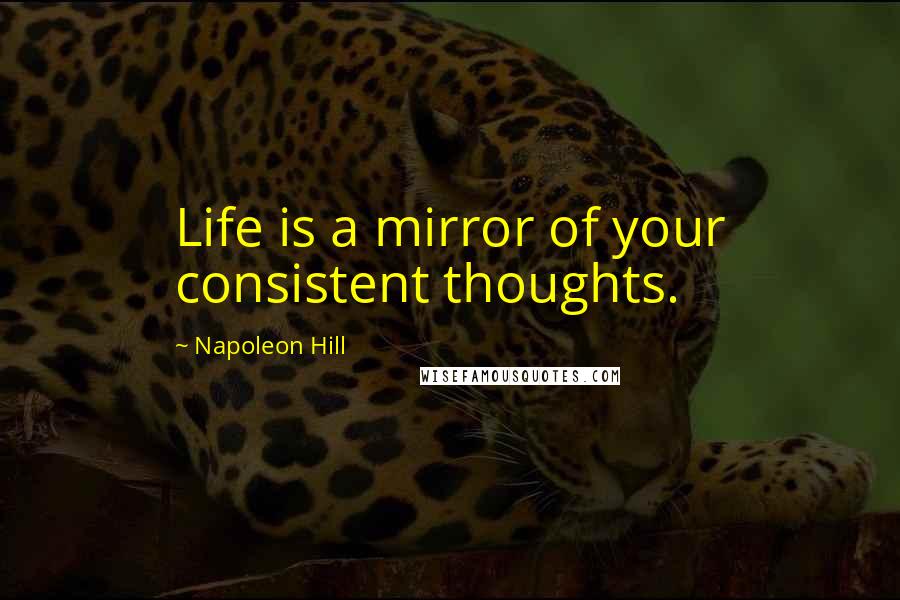 Napoleon Hill Quotes: Life is a mirror of your consistent thoughts.