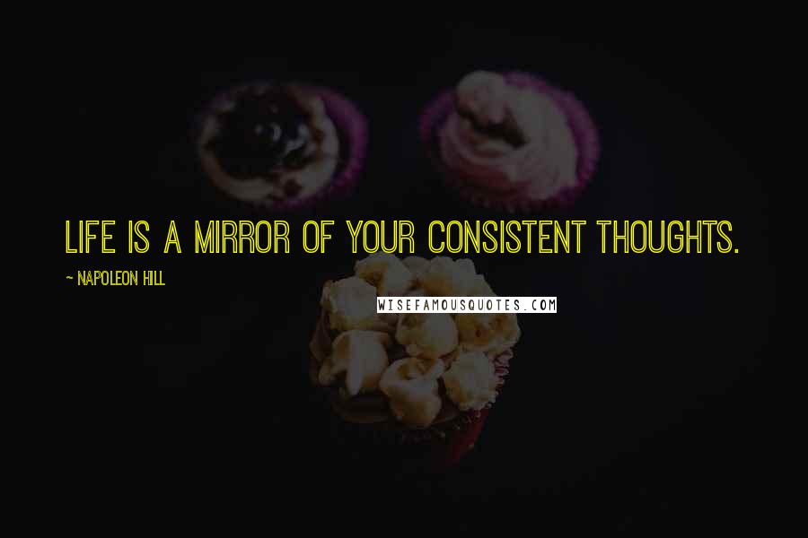 Napoleon Hill Quotes: Life is a mirror of your consistent thoughts.