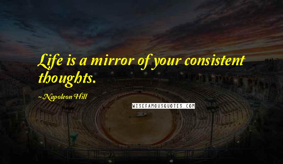 Napoleon Hill Quotes: Life is a mirror of your consistent thoughts.