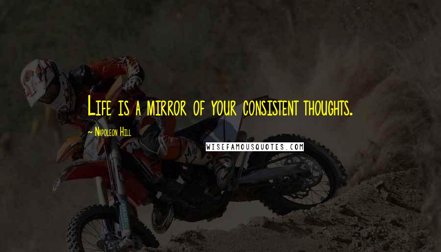 Napoleon Hill Quotes: Life is a mirror of your consistent thoughts.