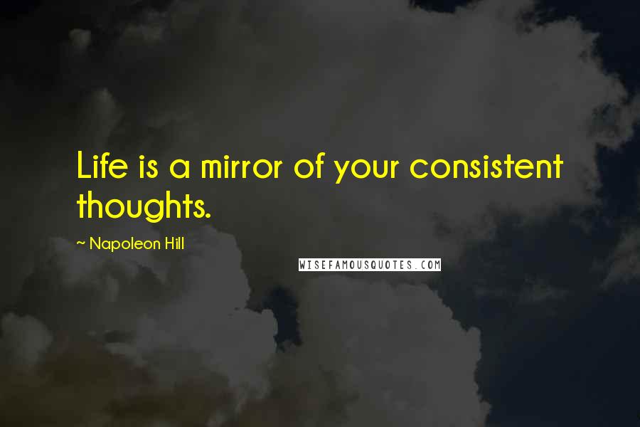 Napoleon Hill Quotes: Life is a mirror of your consistent thoughts.