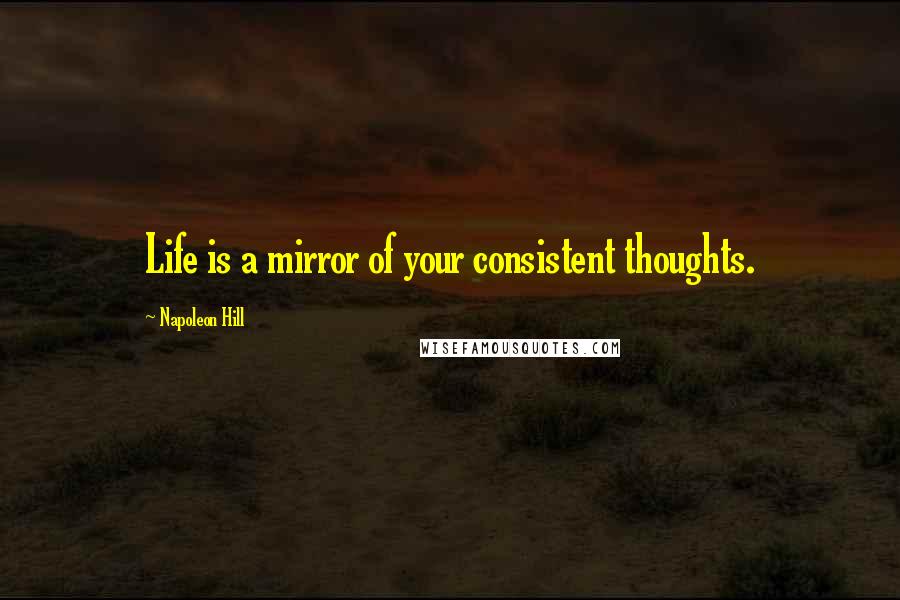 Napoleon Hill Quotes: Life is a mirror of your consistent thoughts.