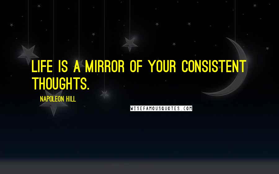 Napoleon Hill Quotes: Life is a mirror of your consistent thoughts.