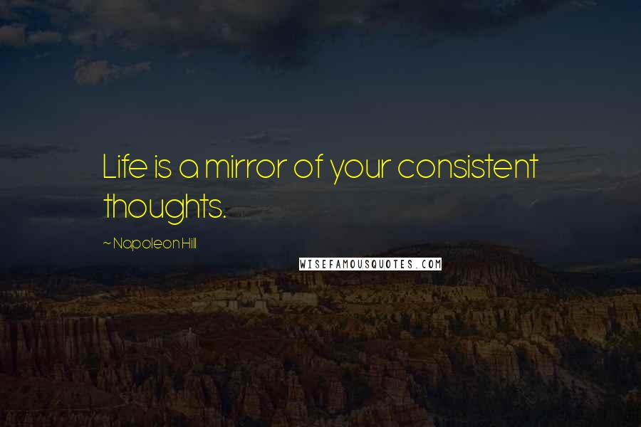 Napoleon Hill Quotes: Life is a mirror of your consistent thoughts.