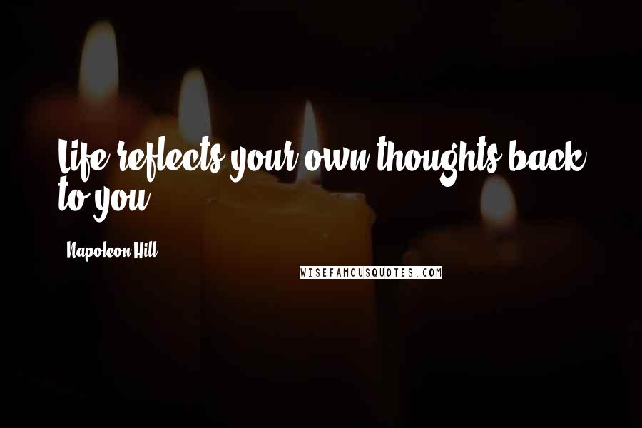 Napoleon Hill Quotes: Life reflects your own thoughts back to you.