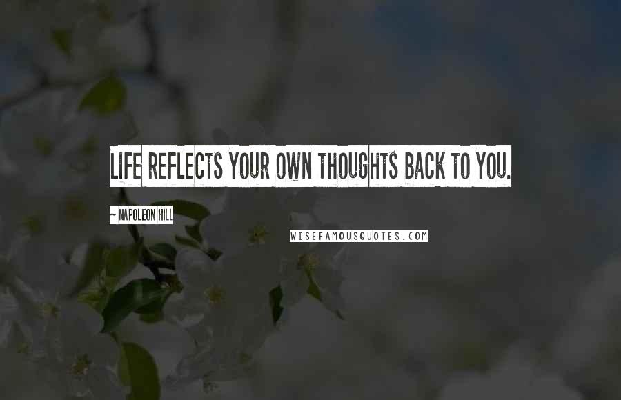 Napoleon Hill Quotes: Life reflects your own thoughts back to you.