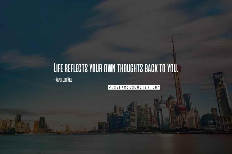 Napoleon Hill Quotes: Life reflects your own thoughts back to you.