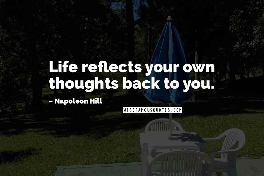 Napoleon Hill Quotes: Life reflects your own thoughts back to you.