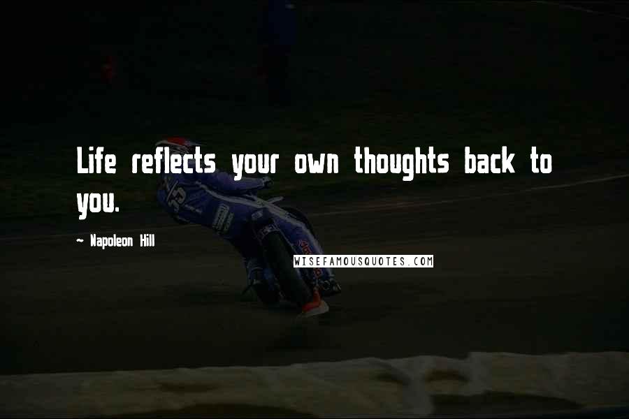 Napoleon Hill Quotes: Life reflects your own thoughts back to you.