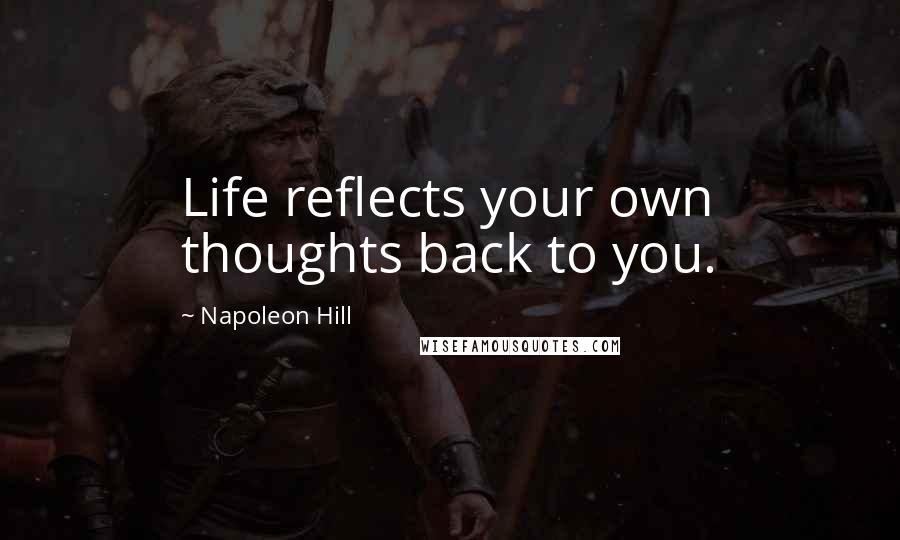 Napoleon Hill Quotes: Life reflects your own thoughts back to you.