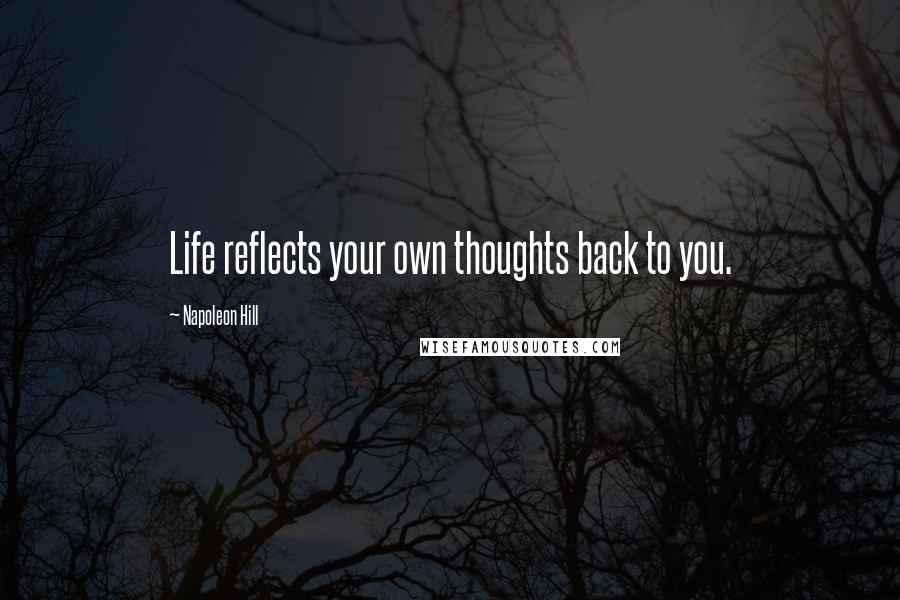 Napoleon Hill Quotes: Life reflects your own thoughts back to you.