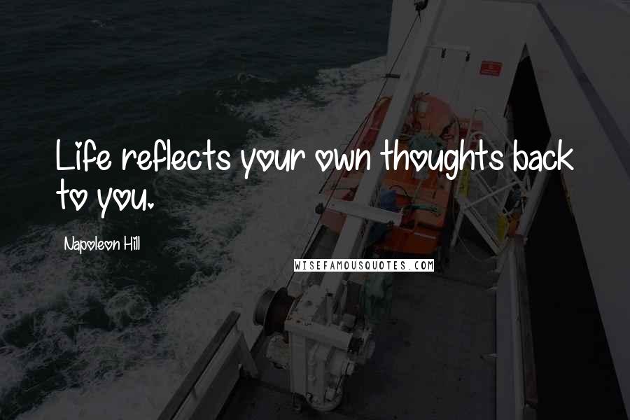 Napoleon Hill Quotes: Life reflects your own thoughts back to you.