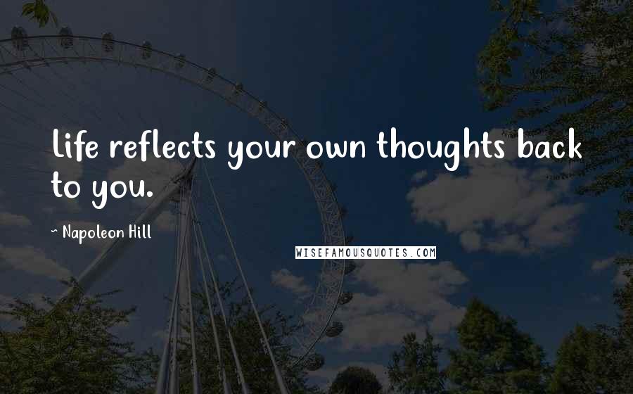 Napoleon Hill Quotes: Life reflects your own thoughts back to you.