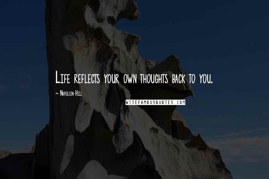 Napoleon Hill Quotes: Life reflects your own thoughts back to you.