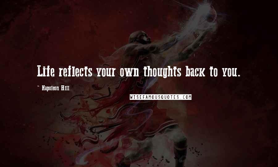 Napoleon Hill Quotes: Life reflects your own thoughts back to you.