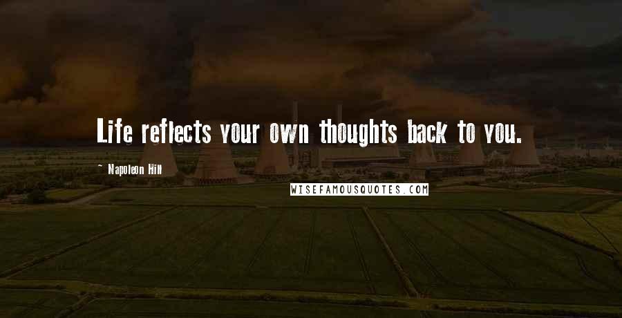 Napoleon Hill Quotes: Life reflects your own thoughts back to you.
