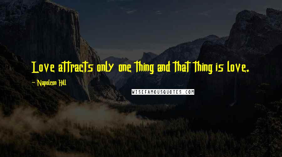 Napoleon Hill Quotes: Love attracts only one thing and that thing is love.