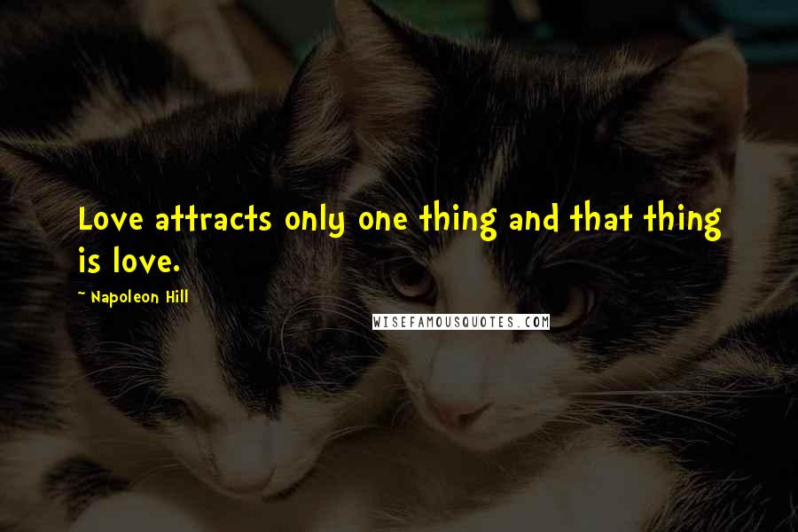 Napoleon Hill Quotes: Love attracts only one thing and that thing is love.