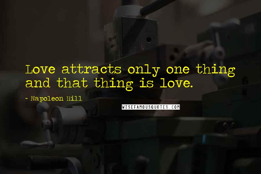 Napoleon Hill Quotes: Love attracts only one thing and that thing is love.