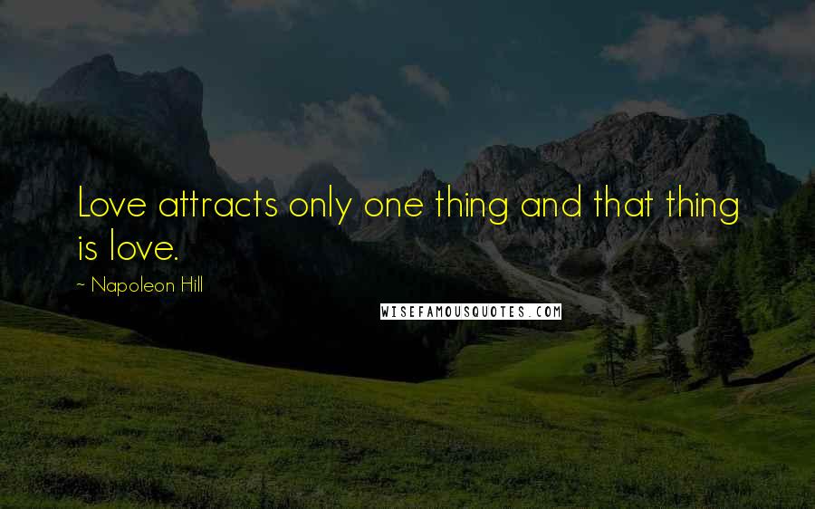 Napoleon Hill Quotes: Love attracts only one thing and that thing is love.