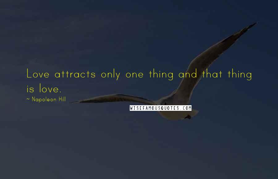 Napoleon Hill Quotes: Love attracts only one thing and that thing is love.