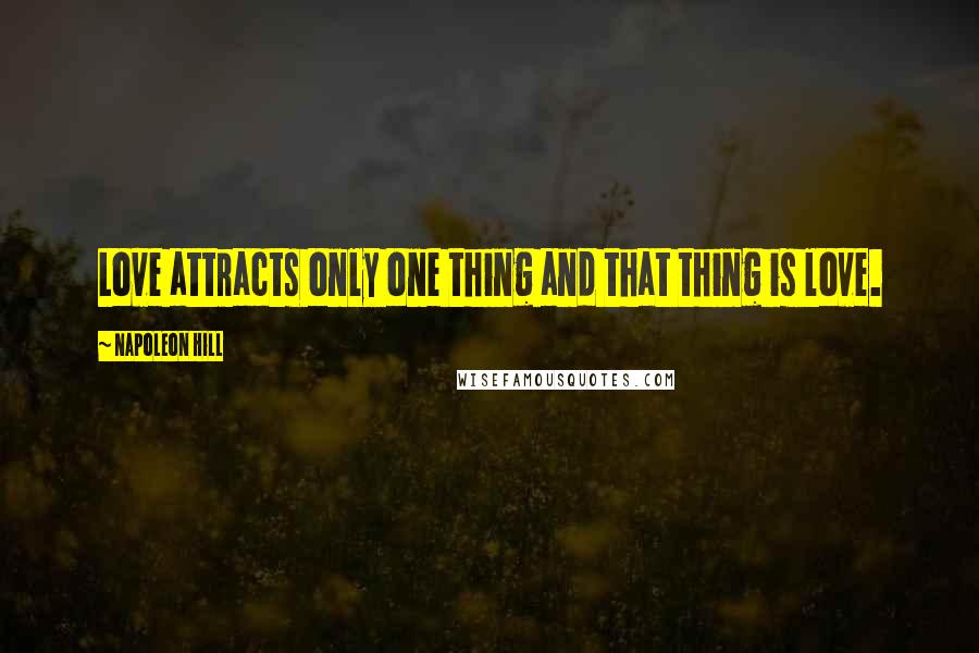 Napoleon Hill Quotes: Love attracts only one thing and that thing is love.