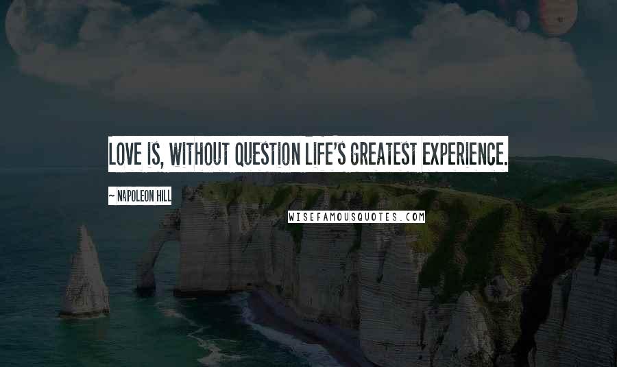 Napoleon Hill Quotes: Love is, without question life's greatest experience.