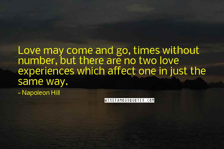 Napoleon Hill Quotes: Love may come and go, times without number, but there are no two love experiences which affect one in just the same way.