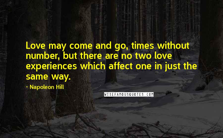 Napoleon Hill Quotes: Love may come and go, times without number, but there are no two love experiences which affect one in just the same way.