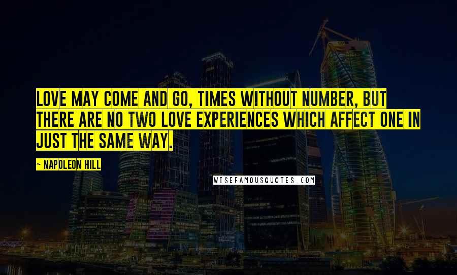 Napoleon Hill Quotes: Love may come and go, times without number, but there are no two love experiences which affect one in just the same way.