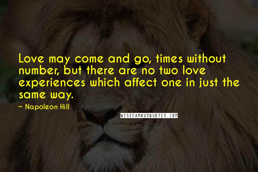 Napoleon Hill Quotes: Love may come and go, times without number, but there are no two love experiences which affect one in just the same way.