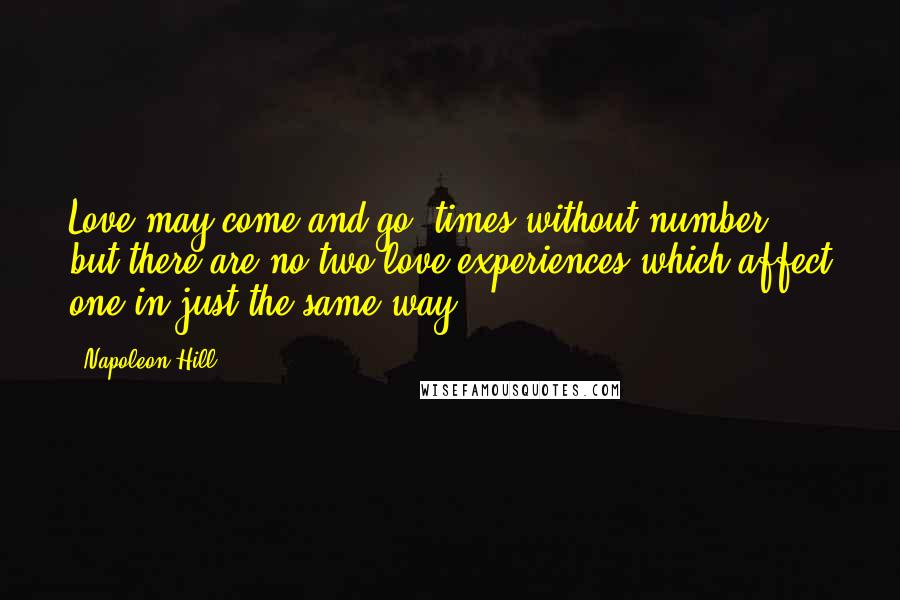 Napoleon Hill Quotes: Love may come and go, times without number, but there are no two love experiences which affect one in just the same way.