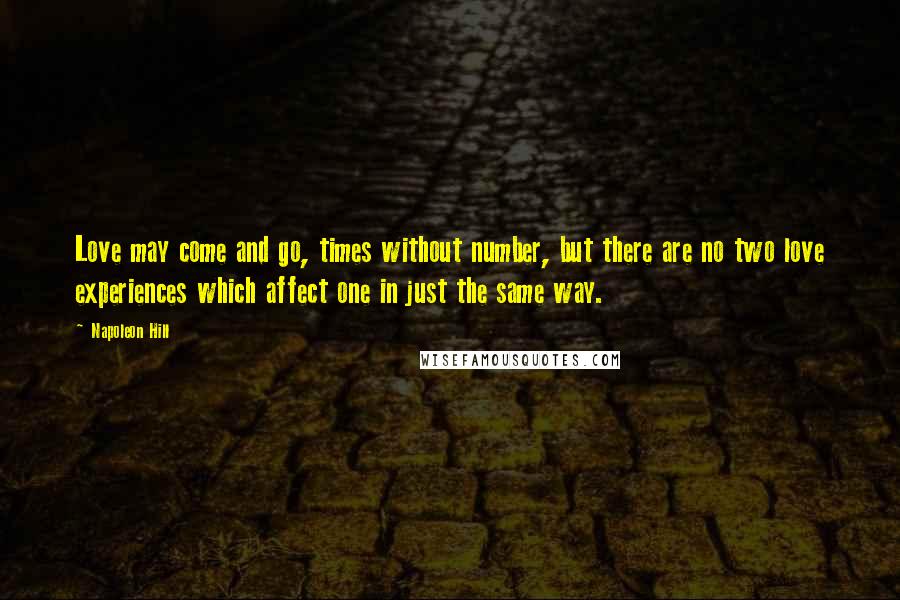 Napoleon Hill Quotes: Love may come and go, times without number, but there are no two love experiences which affect one in just the same way.