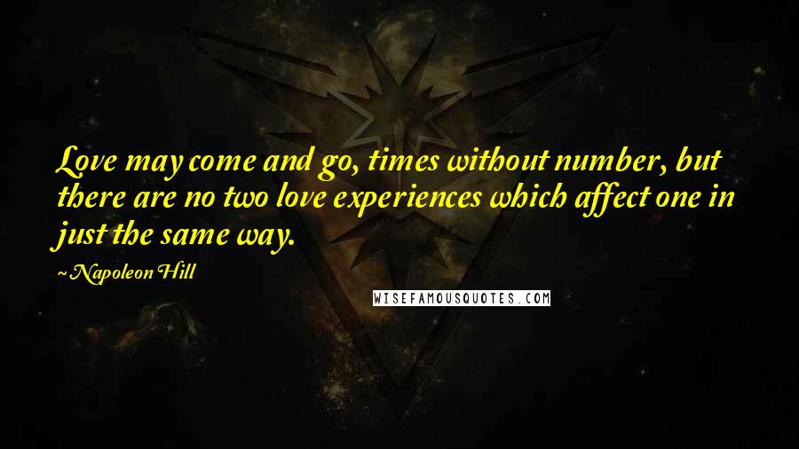 Napoleon Hill Quotes: Love may come and go, times without number, but there are no two love experiences which affect one in just the same way.