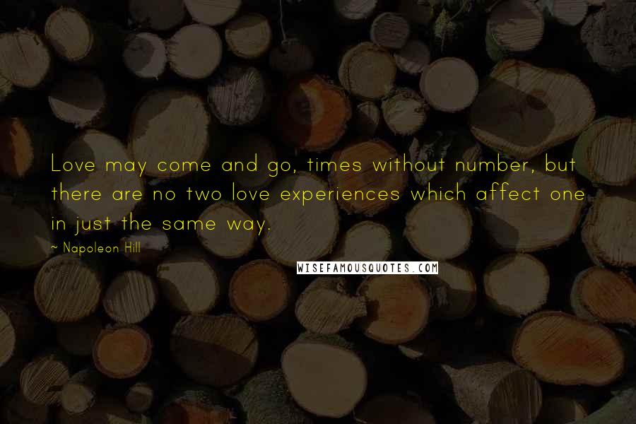 Napoleon Hill Quotes: Love may come and go, times without number, but there are no two love experiences which affect one in just the same way.